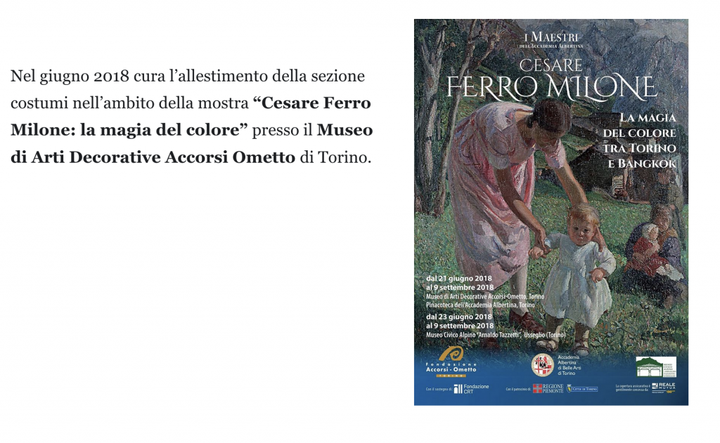 Nel giugno 2018 cura l’allestimento della sezione costumi nell’ambito della mostra “Cesare Ferro Milone: la magia del colore” presso il Museo di Arti Decorative Accorsi Ometto di Torino. 